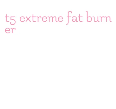 t5 extreme fat burner