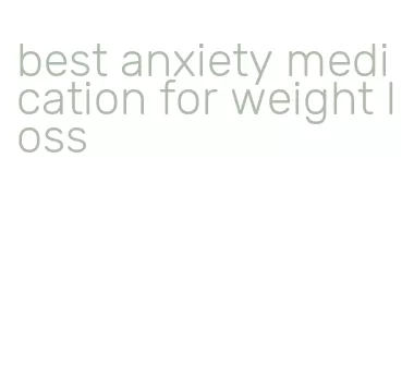 best anxiety medication for weight loss