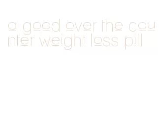 a good over the counter weight loss pill