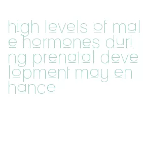 high levels of male hormones during prenatal development may enhance