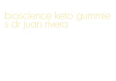 bioscience keto gummies dr juan rivera