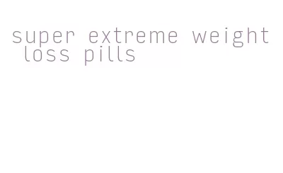 super extreme weight loss pills