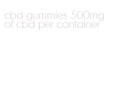 cbd gummies 500mg of cbd per container