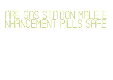 are gas station male enhancement pills safe