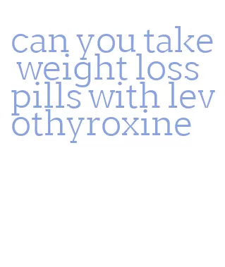 can you take weight loss pills with levothyroxine