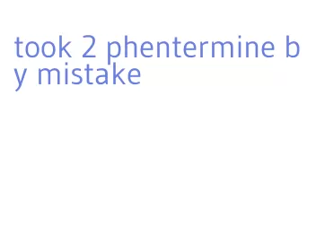 took 2 phentermine by mistake