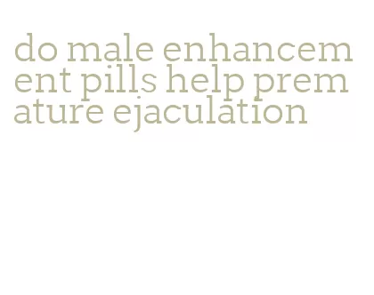 do male enhancement pills help premature ejaculation