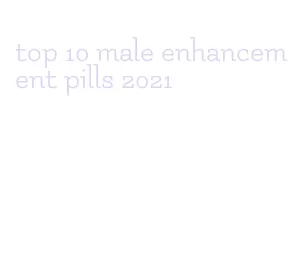 top 10 male enhancement pills 2021