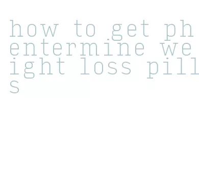 how to get phentermine weight loss pills