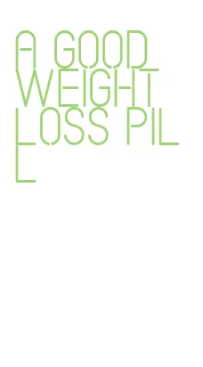 a good weight loss pill