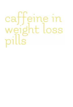 caffeine in weight loss pills