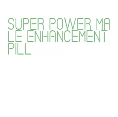 super power male enhancement pill