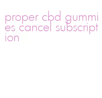 proper cbd gummies cancel subscription