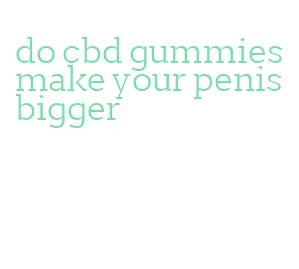 do cbd gummies make your penis bigger