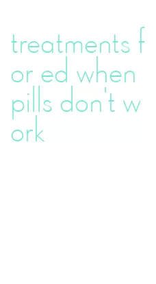 treatments for ed when pills don't work