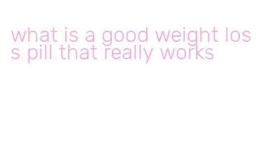 what is a good weight loss pill that really works