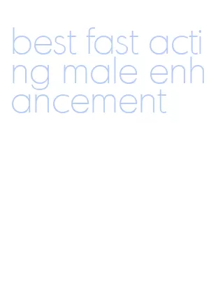 best fast acting male enhancement