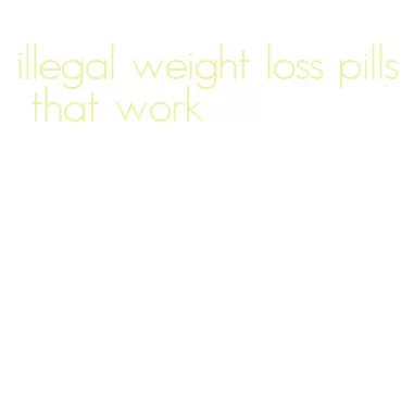 illegal weight loss pills that work