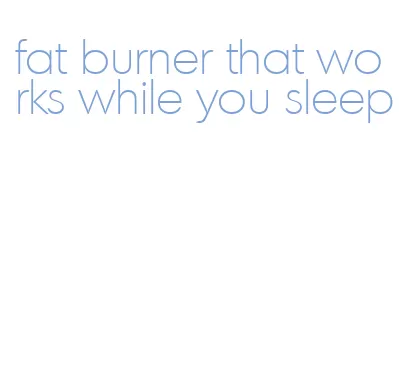 fat burner that works while you sleep