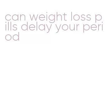 can weight loss pills delay your period