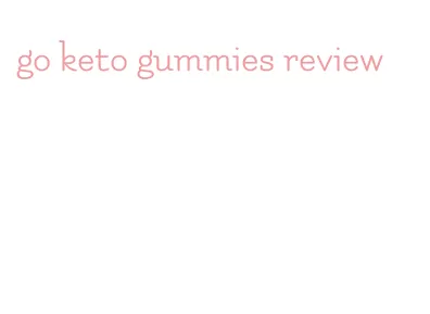 go keto gummies review