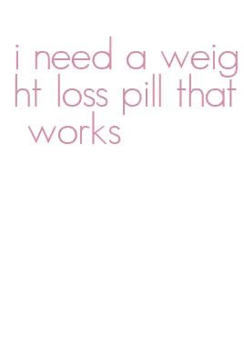 i need a weight loss pill that works