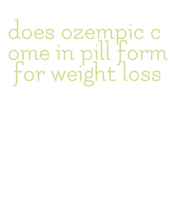 does ozempic come in pill form for weight loss