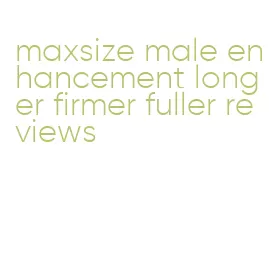 maxsize male enhancement longer firmer fuller reviews