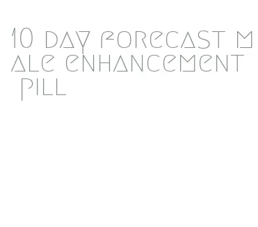 10 day forecast male enhancement pill