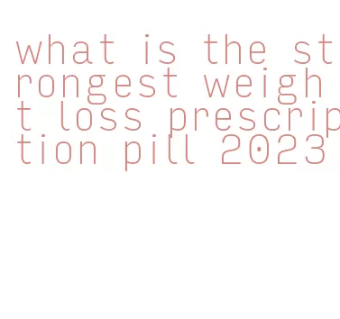 what is the strongest weight loss prescription pill 2023