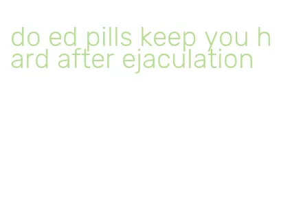 do ed pills keep you hard after ejaculation