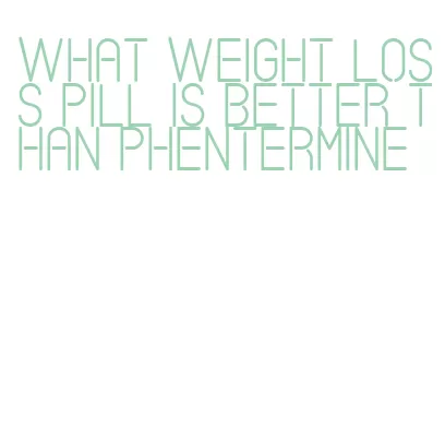 what weight loss pill is better than phentermine