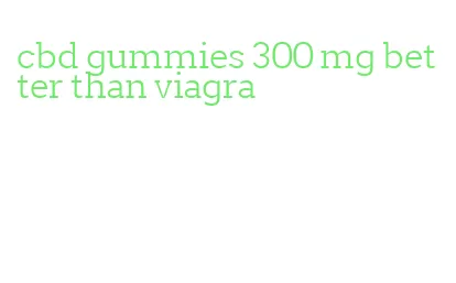 cbd gummies 300 mg better than viagra