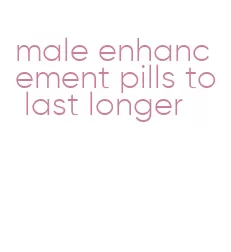 male enhancement pills to last longer