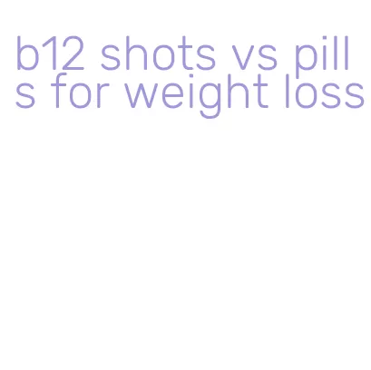 b12 shots vs pills for weight loss