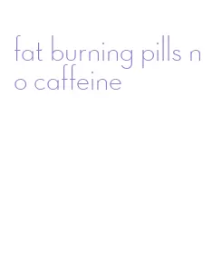 fat burning pills no caffeine