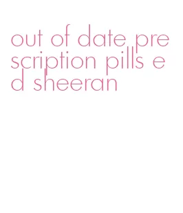 out of date prescription pills ed sheeran