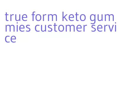 true form keto gummies customer service