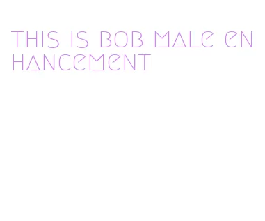 this is bob male enhancement