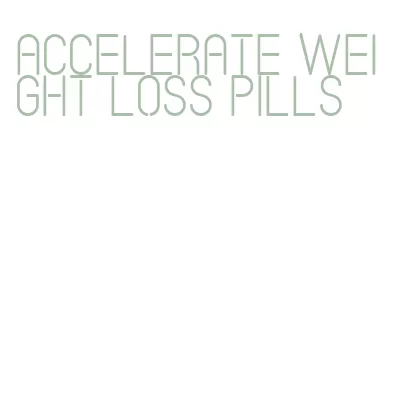 accelerate weight loss pills