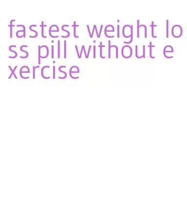 fastest weight loss pill without exercise