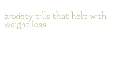 anxiety pills that help with weight loss