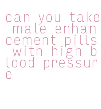 can you take male enhancement pills with high blood pressure