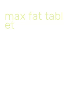 max fat tablet