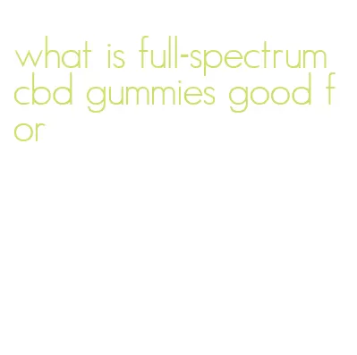 what is full-spectrum cbd gummies good for