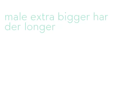 male extra bigger harder longer