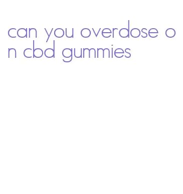 can you overdose on cbd gummies