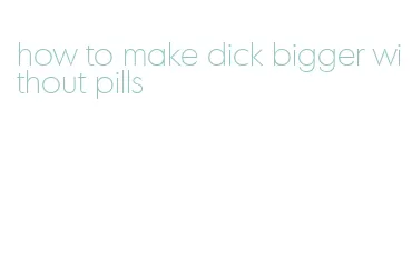 how to make dick bigger without pills