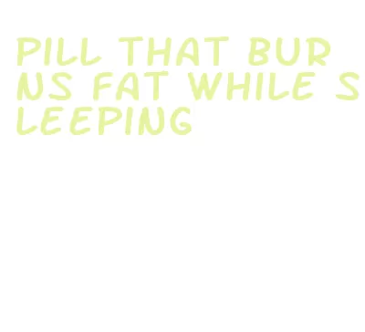 pill that burns fat while sleeping