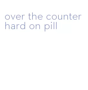 over the counter hard on pill